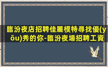 臨汾夜店招聘佳麗模特尋找優(yōu)秀的你-臨汾夜場招聘工資高嗎？揭秘夜場工作的真相